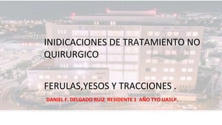 FERULAS,YESOS Y TRACCIONES .
DANIEL F. DELGADO RUIZ RESIDENTE 1 AÑO TYO UASLP.
INIDICACIONES DE TRATAMIENTO NO
QUIRURGICO
 