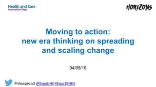 Moving to action:
new era thinking on spreading
and scaling change
04/09/19
#nhsspread @ExpoNHS #Expo19NHS
 