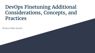 DevOps Finetuning Additional
Considerations, Concepts, and
Practices
Octavio Vélez Gaviria.
 