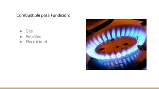 Combustible para Fundición:
● Gas
● Petróleo
● Electricidad
 