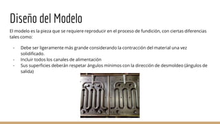 Diseño del Modelo
El modelo es la pieza que se requiere reproducir en el proceso de fundición, con ciertas diferencias
tal...