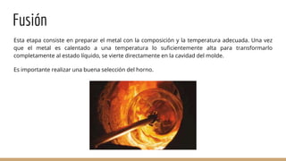 Esta etapa consiste en preparar el metal con la composición y la temperatura adecuada. Una vez
que el metal es calentado a...