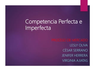 Competencia Perfecta e
Imperfecta
PROCESO DE MERCADO
LESLY OLIVA
CÉSAR SERRANO
JENIFER HERRERA
VIRGINIA AJIATAS
 