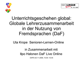 Unterrichtsgeschehen global: Globale Lehrerzusammenarbeit in der Nutzung von Fremdsprachen (DaF) Uta Krope  Senioren-Lernen-Online  in Zusammenarbeit mit Ilpo Halonen DaF Live Online 