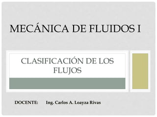 CLASIFICACIÓN DE LOS
FLUJOS
MECÁNICA DE FLUIDOS I
DOCENTE: Ing. Carlos A. Loayza Rivas
 