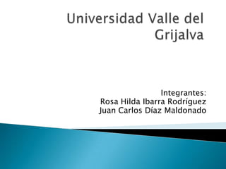 Universidad Valle del Grijalva Integrantes: Rosa Hilda Ibarra Rodríguez  Juan Carlos Díaz Maldonado 
