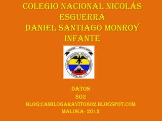 Colegio Nacional Nicolás
       Esguerra
daniel Santiago Monroy
         Infante




              datos
               802
Blog:camilogaravito802.blogspot.com
            Maloka- 2012
 