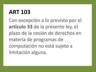 ART 103
Con excepción a lo previsto por el
artículo 33 de la presente ley, el
plazo de la cesión de derechos en
materia de programas de
computación no está sujeto a
limitación alguna.
 