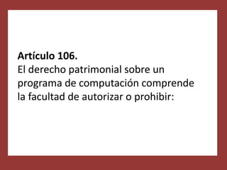 Artículo 106.
El derecho patrimonial sobre un
programa de computación comprende
la facultad de autorizar o prohibir:
 