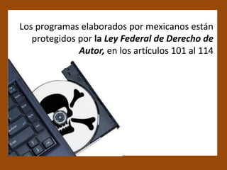 Los programas elaborados por mexicanos están
   protegidos por la Ley Federal de Derecho de
              Autor, en los artículos 101 al 114
 