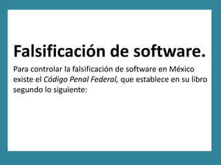 Falsificación de software.
Para controlar la falsificación de software en México
existe el Código Penal Federal, que establece en su libro
segundo lo siguiente:
 