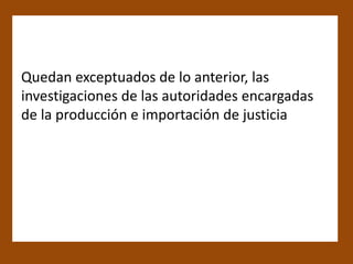 Quedan exceptuados de lo anterior, las
investigaciones de las autoridades encargadas
de la producción e importación de justicia
 