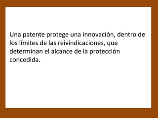 Una patente protege una innovación, dentro de
los límites de las reivindicaciones, que
determinan el alcance de la protección
concedida.
 
