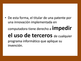 • De esta forma, el titular de una patente por
  una innovación implementada en
                    impedir
  computadora tiene derecho a

  el uso de terceros de cualquier
  programa informático que aplique su
  invención.
 