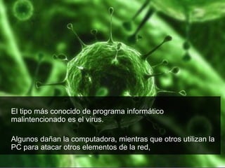 El tipo más conocido de programa informático
malintencionado es el virus.

Algunos dañan la computadora, mientras que otros utilizan la
PC para atacar otros elementos de la red,
 