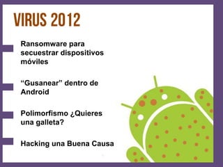 Ransomware para
secuestrar dispositivos
móviles

“Gusanear” dentro de
Android

Polimorfismo ¿Quieres
una galleta?

Hacking una Buena Causa
 