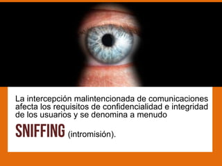 La intercepción malintencionada de comunicaciones
afecta los requisitos de confidencialidad e integridad
de los usuarios y se denomina a menudo

              (intromisión).
 