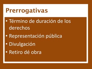 Prerrogativas
• Término de duración de los
  derechos
• Representación pública
• Divulgación
• Retiro dé obra
 