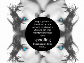 Usurpar y clonar la
  identidad de otra
persona en internet y
 utilizarla con fines
malintencionados se
        llama

  spoofing
(modificación de los
      datos).
 