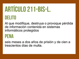 Al que modifique, destruya o provoque pérdida
de información contenida en sistemas
informáticos protegidos


seis meses a dos años de prisión y de cien a
trescientos días de multa.
 