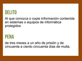 Al que conozca o copie información contenida
en sistemas o equipos de informática
protegidos




de tres meses a un año de prisión y de
cincuenta a ciento cincuenta días de multa.
 