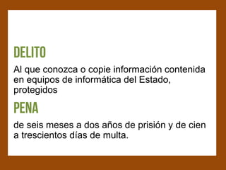 Al que conozca o copie información contenida
en equipos de informática del Estado,
protegidos


de seis meses a dos años de prisión y de cien
a trescientos días de multa.
 
