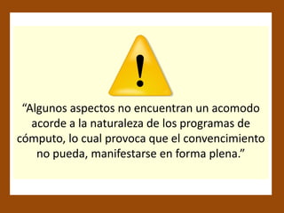 “Algunos aspectos no encuentran un acomodo
   acorde a la naturaleza de los programas de
cómputo, lo cual provoca que el convencimiento
    no pueda, manifestarse en forma plena.”
 