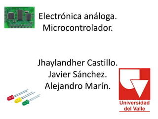 Electrónica análoga.
Microcontrolador.

Jhaylandher Castillo.
Javier Sánchez.
Alejandro Marín.

 
