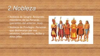 2.Nobleza
• Nobleza de Sangre: Restantes
miembros de las Panacas
(parientes del anterior inca).
• Nobleza de Privilegio: Personas
que destacaron por sus
servicios; Sacerdotes, Acllas y
Altos jefes.
 