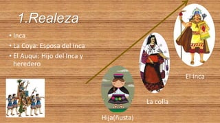 1.Realeza
• Inca
• La Coya: Esposa del Inca
• El Auqui: Hijo del Inca y
heredero
El Inca
La colla
Hija(ñusta)
 