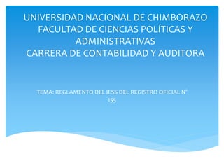 UNIVERSIDAD NACIONAL DE CHIMBORAZO
FACULTAD DE CIENCIAS POLÍTICAS Y
ADMINISTRATIVAS
CARRERA DE CONTABILIDAD Y AUDITORA
TEMA: REGLAMENTO DEL IESS DEL REGISTRO OFICIAL N°
155
 