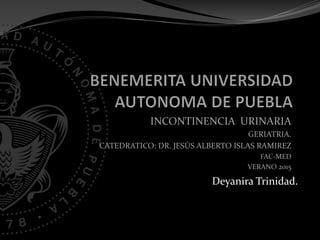 INCONTINENCIA URINARIA
GERIATRIA.
CATEDRATICO: DR. JESÚS ALBERTO ISLAS RAMIREZ
FAC-MED
VERANO 2015
Deyanira Trinidad.
 