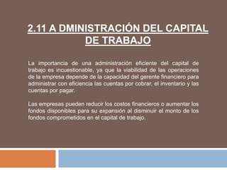 2.11 A DMINISTRACIÓN DEL CAPITAL
DE TRABAJO
La importancia de una administración eficiente del capital de
trabajo es incue...