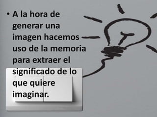 • A la hora de
generar una
imagen hacemos
uso de la memoria
para extraer el
significado de lo
que quiere
imaginar.
 