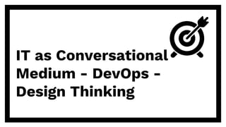 IT as Conversational
Medium - DevOps -
Design Thinking
 