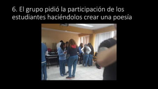6. El grupo pidió la participación de los
estudiantes haciéndolos crear una poesía
 