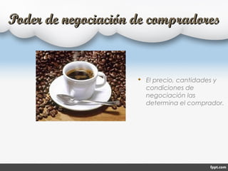 Poder de negociación de compradoresPoder de negociación de compradores
 El precio, cantidades y
condiciones de
negociación las
determina el comprador.
 