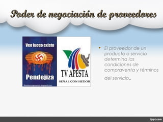 Poder de negociación de proveedoresPoder de negociación de proveedores
 El proveedor de un
producto o servicio
determina las
condiciones de
compraventa y términos
del servicio.
 