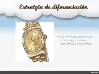 Estratgia de diferenciaciónEstratgia de diferenciación
 Tiene como objetivo el
crear algo que sea
percibido como único.
 