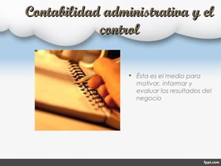 Contabilidad administrativa y elContabilidad administrativa y el
controlcontrol
 Ésta es el medio para
motivar, informar y
evaluar los resultados del
negocio
 
