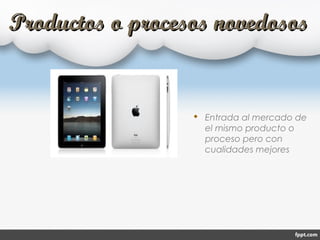 Productos o procesos novedososProductos o procesos novedosos
 Entrada al mercado de
el mismo producto o
proceso pero con
cualidades mejores
 