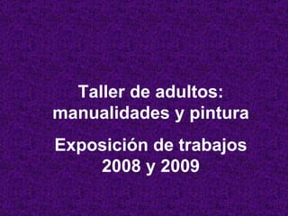 Taller de adultos: manualidades y pintura Exposición de trabajos 2008 y 2009 