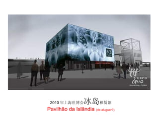 2010 年上海世博会 冰岛 租赁馆 Pavilhão da Islândia  (de aluguer?) 