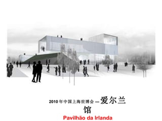 2010 年中国上海世博会 --- 爱尔兰馆 Pavilhão da Irlanda 