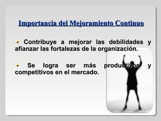 Contribuye a mejorar las debilidades yContribuye a mejorar las debilidades y
afianzar las fortalezas de la organización.afianzar las fortalezas de la organización.
Se logra ser más productivos ySe logra ser más productivos y
competitivos en el mercado.competitivos en el mercado.
Importancia del Mejoramiento ContinuoImportancia del Mejoramiento Continuo
 