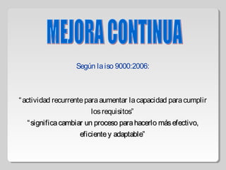 Según laiso 9000:2006:
“actividad recurrenteparaaumentar lacapacidad paracumplir
losrequisitos”
““ significacambiar un proceso parahacerlo másefectivo,significacambiar un proceso parahacerlo másefectivo,
eficientey adaptable”eficientey adaptable”
 