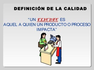 DEFINICIÓN DE LA CALIDAD
“UN CLIENTE ES
AQUEL A QUIEN UN PRODUCTO O PROCESO
IMPACTA”
 