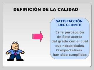 Es la percepción
de éste acerca
del grado con el cual
sus necesidades
O expectativas
han sido cumplidas
SATISFACCIÓN
DEL CLIENTE
DEFINICIÓN DE LA CALIDAD
 