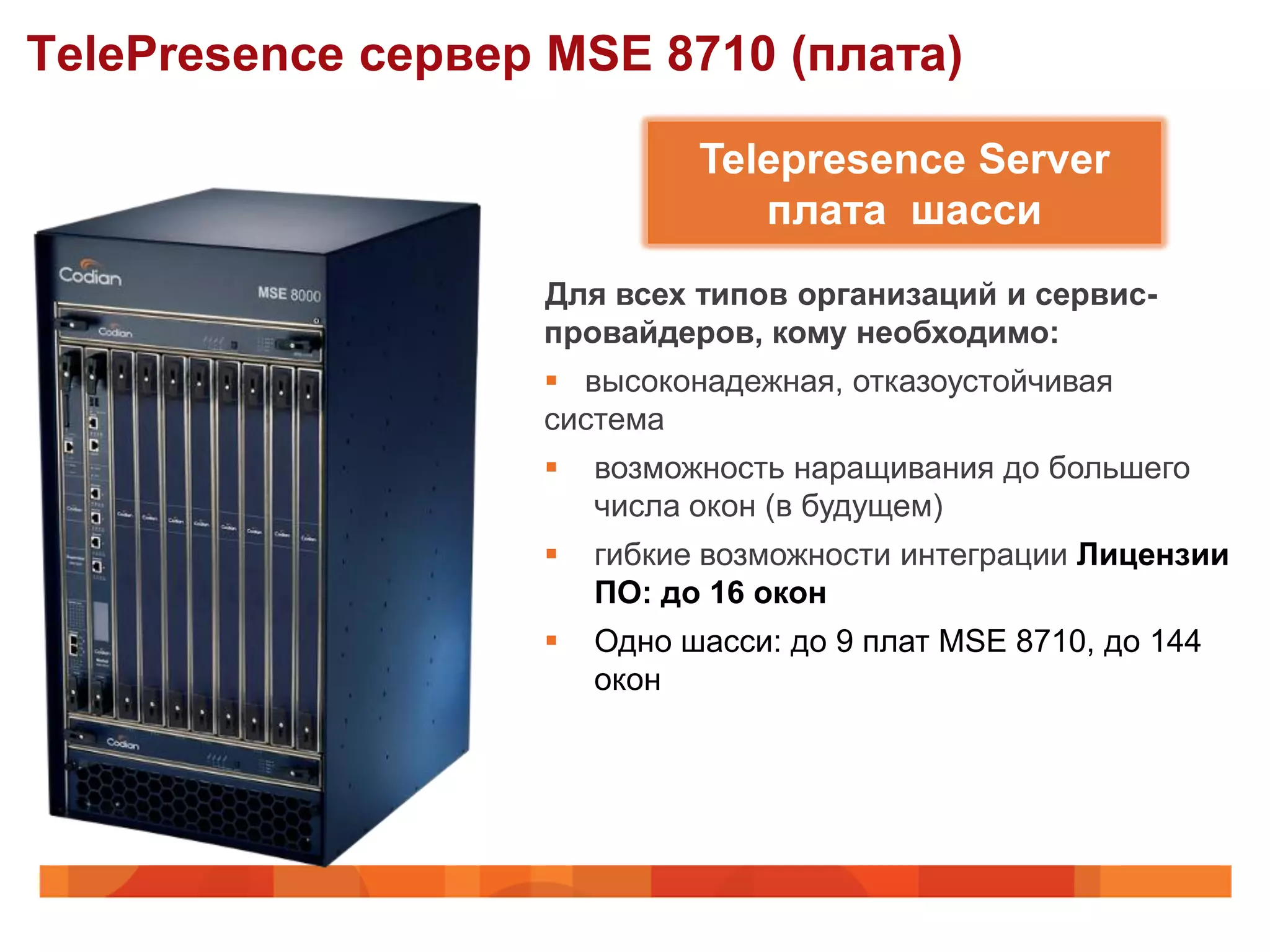 TelePresence сервер MSE 8710 (плата)

                             Telepresence Server
                                плата шасси
                   Для всех типов организаций и сервис-
                   провайдеров, кому необходимо:
                    высоконадежная, отказоустойчивая
                   система
                      возможность наращивания до большего
                       числа окон (в будущем)
                      гибкие возможности интеграции Лицензии
                       ПО: до 16 окон
                      Одно шасси: до 9 плат MSE 8710, до 144
                       окон
 