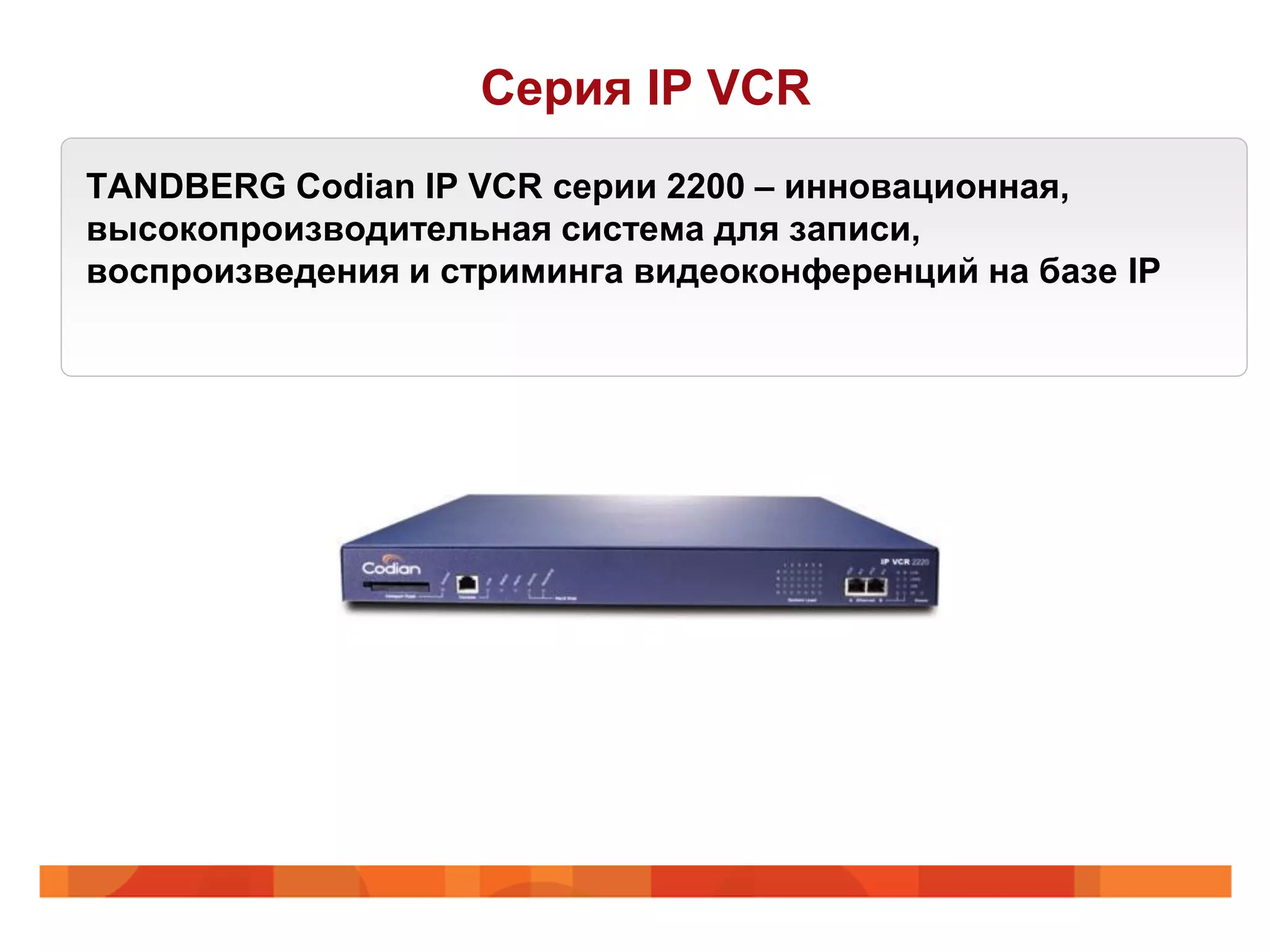 Серия IP VCR
TANDBERG Codian IP VCR серии 2200 – инновационная,
высокопроизводительная система для записи,
воспроизведения и стриминга видеоконференций на базе IP
 